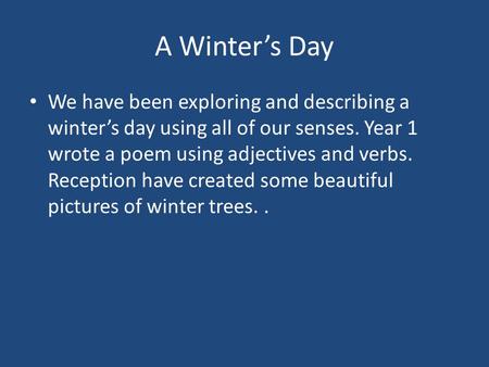 A Winter’s Day We have been exploring and describing a winter’s day using all of our senses. Year 1 wrote a poem using adjectives and verbs. Reception.