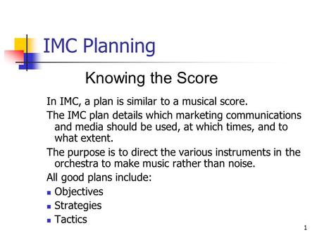 1 IMC Planning Knowing the Score In IMC, a plan is similar to a musical score. The IMC plan details which marketing communications and media should be.