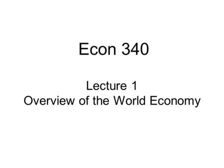 Lecture 1 Overview of the World Economy Econ 340.