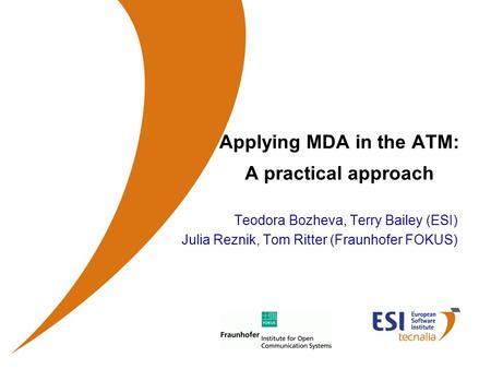 Applying MDA in the ATM: A practical approach Teodora Bozheva, Terry Bailey (ESI) Julia Reznik, Tom Ritter (Fraunhofer FOKUS)