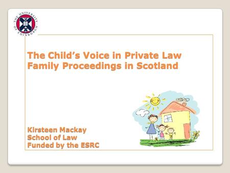 The Child’s Voice in Private Law Family Proceedings in Scotland Kirsteen Mackay School of Law Funded by the ESRC.