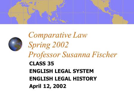 Comparative Law Spring 2002 Professor Susanna Fischer CLASS 35 ENGLISH LEGAL SYSTEM ENGLISH LEGAL HISTORY April 12, 2002.