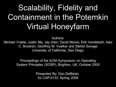 Scalability, Fidelity and Containment in the Potemkin Virtual Honeyfarm Authors: Michael Vrable, Justin Ma, Jay chen, David Moore, Erik Vandekieft, Alex.