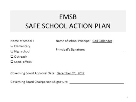 EMSB SAFE SCHOOL ACTION PLAN 1 Name of school :  Elementary  High school  Outreach  Social affairs Name of school Principal: Gail Callender Principal’s.