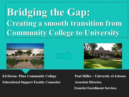 Bridging the Gap: Creating a smooth transition from Community College to University Ed Doran- Pima Community College Paul Miller – University of Arizona.