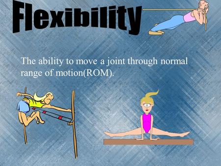 Flexibility The ability to move a joint through normal range of motion(ROM).