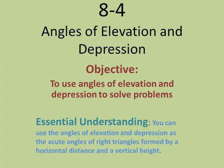 8-4 Angles of Elevation and Depression Objective: To use angles of elevation and depression to solve problems Essential Understanding : You can use the.
