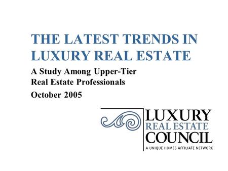THE LATEST TRENDS IN LUXURY REAL ESTATE A Study Among Upper-Tier Real Estate Professionals October 2005.
