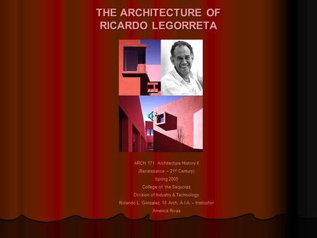 THE ARCHITECTURE OF RICARDO LEGORRETA ARCH 171 Architecture History II (Renaissance – 21 st Century) Spring 2005 College of the Sequoias Division of Industry.