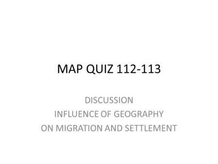MAP QUIZ 112-113 DISCUSSION INFLUENCE OF GEOGRAPHY ON MIGRATION AND SETTLEMENT.