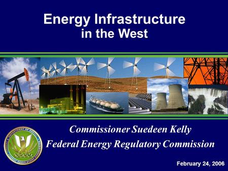 Commissioner Suedeen Kelly Federal Energy Regulatory Commission Energy Infrastructure in the West February 24, 2006.