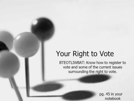 Your Right to Vote BTEOTLIWBAT: Know how to register to vote and some of the current issues surrounding the right to vote. pg. 45 in your notebook.