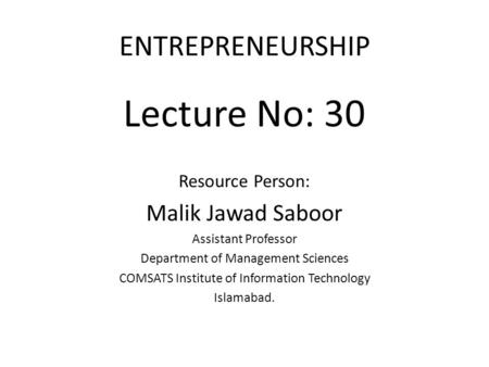 ENTREPRENEURSHIP Lecture No: 30 Resource Person: Malik Jawad Saboor Assistant Professor Department of Management Sciences COMSATS Institute of Information.