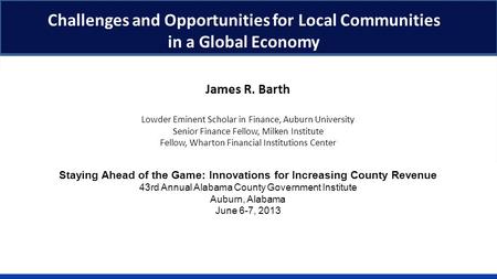Challenges and Opportunities for Local Communities in a Global Economy James R. Barth Lowder Eminent Scholar in Finance, Auburn University Senior Finance.