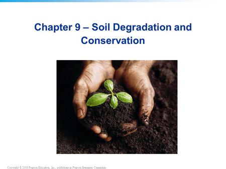 Copyright © 2008 Pearson Education, Inc., publishing as Pearson Benjamin Cummings Chapter 9 – Soil Degradation and Conservation.