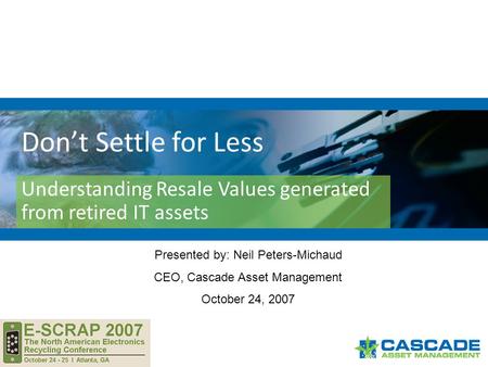 Don’t Settle for Less Understanding Resale Values generated from retired IT assets Presented by: Neil Peters-Michaud CEO, Cascade Asset Management October.
