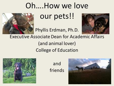 Oh….How we love our pets!! Phyllis Erdman, Ph.D. Executive Associate Dean for Academic Affairs (and animal lover) College of Education and friends.