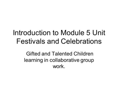 Introduction to Module 5 Unit Festivals and Celebrations Gifted and Talented Children learning in collaborative group work.
