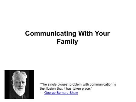 Communicating With Your Family “The single biggest problem with communication is the illusion that it has taken place.” ― George Bernard ShawGeorge Bernard.