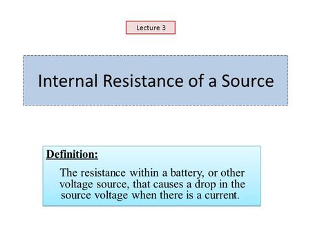Internal Resistance of a Source Definition: The resistance within a battery, or other voltage source, that causes a drop in the source voltage when there.