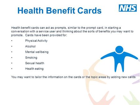 Health Benefit Cards Health benefit cards can act as prompts, similar to the prompt card, in starting a conversation with a service user and thinking about.