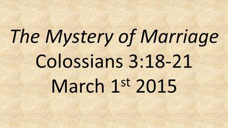 The Mystery of Marriage Colossians 3:18-21 March 1 st 2015.