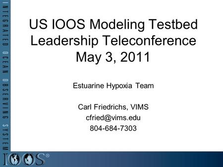 US IOOS Modeling Testbed Leadership Teleconference May 3, 2011 Estuarine Hypoxia Team Carl Friedrichs, VIMS 804-684-7303.