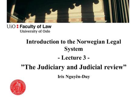 Introduction to the Norwegian Legal System - Lecture 3 - ”The Judiciary and Judicial review” Iris Nguyên-Duy.