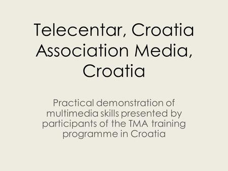 Telecentar, Croatia Association Media, Croatia Practical demonstration of multimedia skills presented by participants of the TMA training programme in.