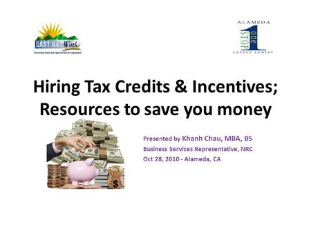 Hiring Tax Credits & Incentives; Resources to save you money Presented by Khanh Chau, MBA, BS Business Services Representative, NRC Oct 28, 2010 - Alameda,