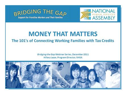 Bridging the Gap Webinar Series, December 2011 Hillary Lazar, Program Director, NHSA MONEY THAT MATTERS The 101's of Connecting Working Families with Tax.