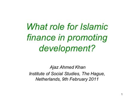 1 What role for Islamic finance in promoting development? Ajaz Ahmed Khan Institute of Social Studies, The Hague, Netherlands, 9th February 2011.
