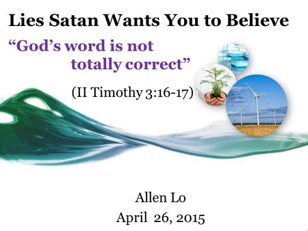 Lies Satan Wants You to Believe “God’s word is not totally correct” Allen Lo April 26, 2015 (II Timothy 3:16-17)