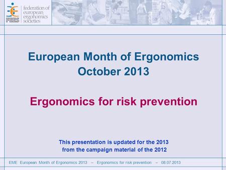 EME European Month of Ergonomics 2013 – Ergonomics for risk prevention – 08.07.2013 European Month of Ergonomics October 2013 Ergonomics for risk prevention.