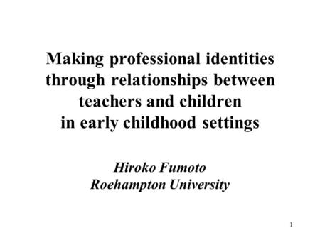 1 Making professional identities through relationships between teachers and children in early childhood settings Hiroko Fumoto Roehampton University.