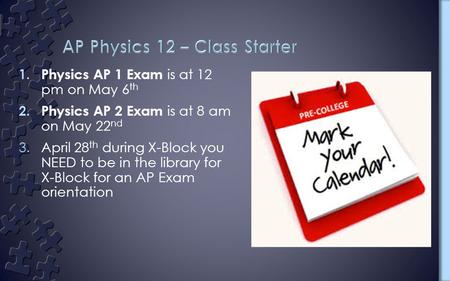 1. Physics AP 1 Exam is at 12 pm on May 6 th 2. Physics AP 2 Exam is at 8 am on May 22 nd 3.April 28 th during X-Block you NEED to be in the library for.