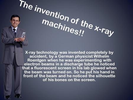 The invention of the x-ray machines!! X-ray technology was invented completely by accident, by a German physicist Wilhelm Roentgen when he was experimenting.