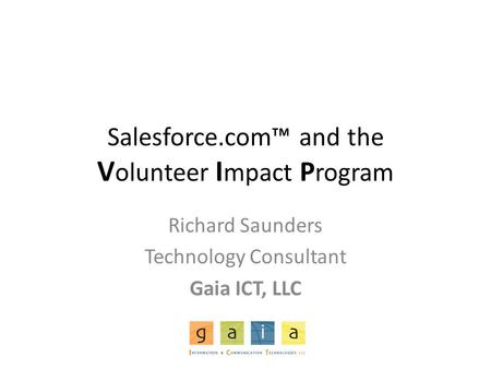 Salesforce.com™ and the V olunteer I mpact P rogram Richard Saunders Technology Consultant Gaia ICT, LLC.