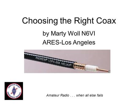 Choosing the Right Coax by Marty Woll N6VI ARES-Los Angeles Amateur Radio... when all else fails.