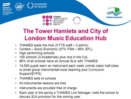 The Tower Hamlets and City of London Music Education Hub THAMES leads the Hub (5 FTE staff – 2 admin) Context – Socio Economic (57% FSM – 89% EFL) High.