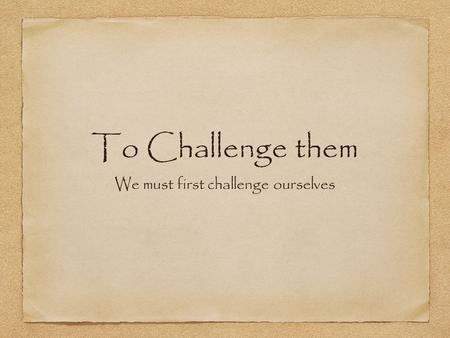 To Challenge them We must first challenge ourselves.