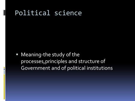Political science Meaning-the study of the processes,principles and structure of Government and of political institutions.