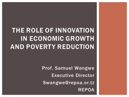 Prof. Samuel Wangwe Executive Director REPOA THE ROLE OF INNOVATION IN ECONOMIC GROWTH AND POVERTY REDUCTION.