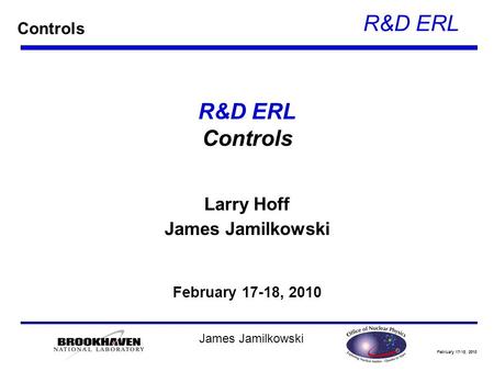 February 17-18, 2010 R&D ERL James Jamilkowski R&D ERL Controls Larry Hoff James Jamilkowski February 17-18, 2010 Controls.