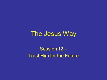 The Jesus Way Session 12 – Trust Him for the Future.