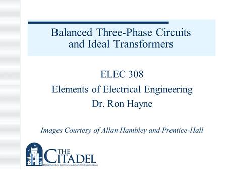 Balanced Three-Phase Circuits and Ideal Transformers ELEC 308 Elements of Electrical Engineering Dr. Ron Hayne Images Courtesy of Allan Hambley and Prentice-Hall.