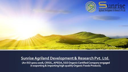 Sunrise Agriland Development & Research Pvt. Ltd. (An ISO 9001:2008, CRISIL, APEDA, SGS Organic Certified Company engaged in exporting & importing high.