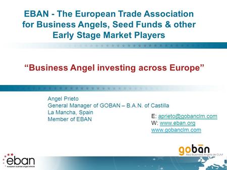 “Business Angel investing across Europe” Angel Prieto General Manager of GOBAN – B.A.N. of Castilla La Mancha, Spain Member of EBAN EBAN - The European.