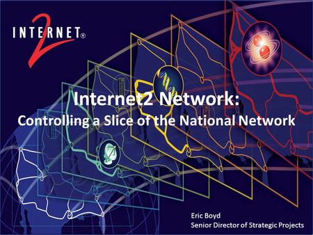 Internet2 Network: Controlling a Slice of the National Network Eric Boyd Senior Director of Strategic Projects.