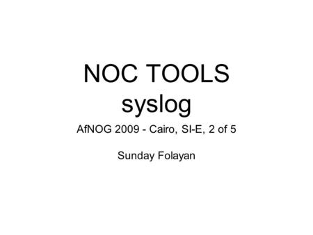 NOC TOOLS syslog AfNOG 2009 - Cairo, SI-E, 2 of 5 Sunday Folayan.